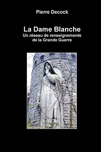 La Dame Blanche. Un réseau de renseignements de la Grande Guerre francais La Dame Blanche. Un réseau de renseignements de la Grande Guerre francais