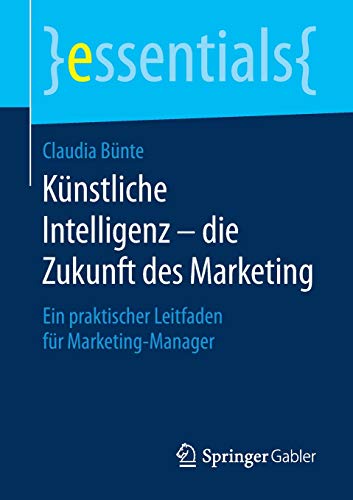 Künstliche Intelligenz - die Zukunft des Marketing: Ein praktischer Leitfaden für Marketing-Manager (essentials)