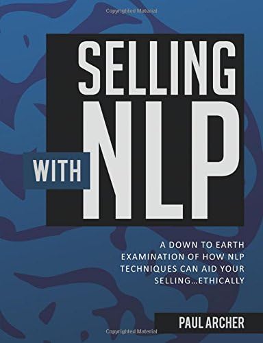 Selling with NLP: A Down to Earth Examination of How NLP Techniques Can Aid Your Selling...Ethically