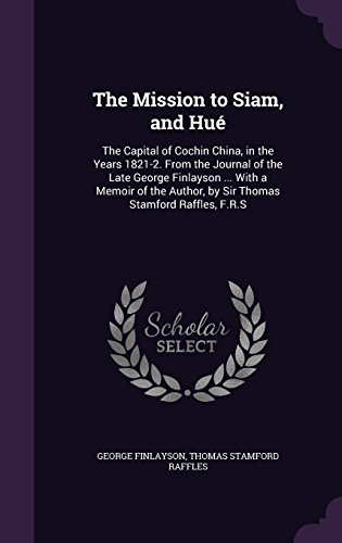 Preisvergleich Produktbild The Mission to Siam, and Hue: The Capital of Cochin China, in the Years 1821-2. from the Journal of the Late George Finlayson ... with a Memoir of the Author, by Sir Thomas Stamford Raffles, F.R.S