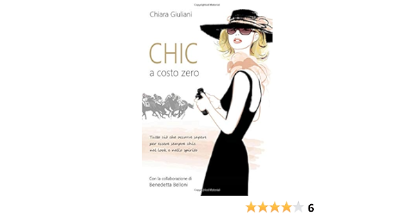 Amazon It Chic A Costo Zero Tutto Cio Che Occorre Sapere Per Essere Sempre Chic Nel Look E Nello Spirito Giuliani Chiara Libri