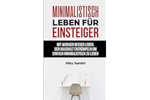 Minimalistisch leben für Einsteiger: mit weniger besser leben, den Haushalt entrümplen um einfach minimalistisch zu leben