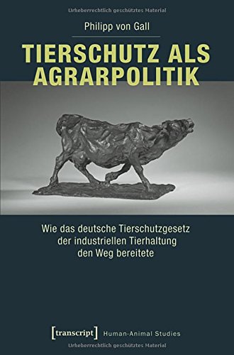 Tierschutz als Agrarpolitik: Wie das deutsche Tierschutzgesetz der industriellen Tierhaltung den Weg bereitete (Human-Animal Studies)