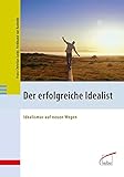 Der erfolgreiche Idealist: Idealismus auf neuen Wegen by