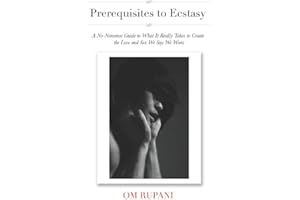 Prerequisites to Ecstasy: A No-Nonsense Guide to What It Really Takes to Create the Love and Sex We Say We Want