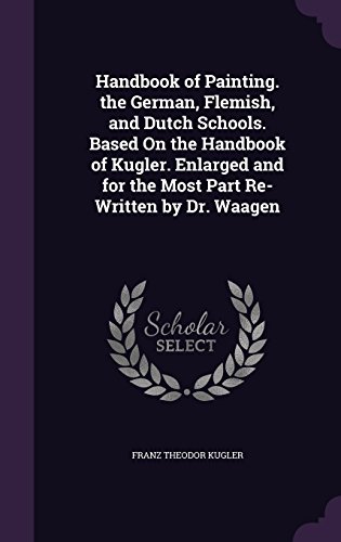 Preisvergleich Produktbild Handbook of Painting. the German, Flemish, and Dutch Schools. Based on the Handbook of Kugler. Enlarged and for the Most Part Re-Written by Dr. Waagen