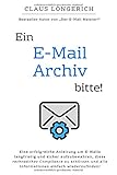 Ein E-Mail Archiv bitte!: Eine erfolgreiche Anleitung um E-Mails langfristig und sicher aufzubewahren, diese rechtssicher Compliance zu schützen und alle Informationen einfach wiederzufinden! by Claus Longerich