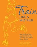Image de Train Like a Mother: How to Get Across Any Finish Line - and Not Lose Your Family, Job, or Sanity