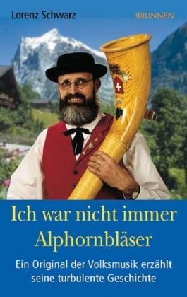 Ich war nicht immer Alphornbläser: Ein Original der Volksmusik erzählt seine turbulente Geschichte