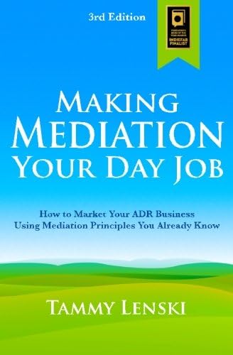 Making Mediation Your Day Job: How to Market Your ADR Business Using Mediation Principles You Already Know