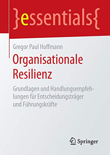 Organisationale Resilienz: Grundlagen und Handlungsempfehlungen für Entscheidungsträger und Führungskräfte (essentials)