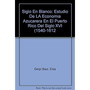 Siglo En Blanco: Estudio De LA Economia Azucarera En El Puerto Rico Del Siglo XVI (1540-1612