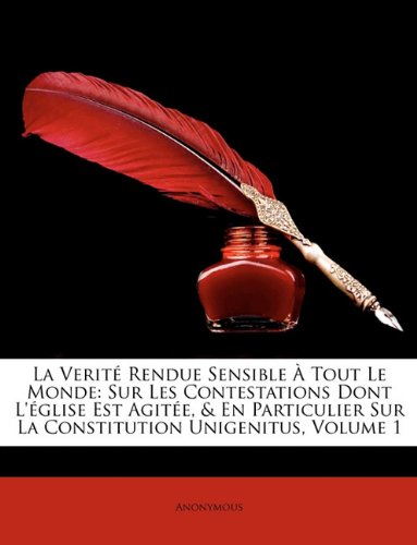 La Verit Rendue Sensible Tout Le Monde: Sur Les Contestations Dont L'Glise Est Agite, & En Particulier Sur La Constitution Unigenitus, Volume 1
