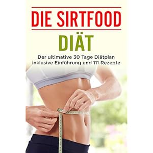 Die Sirtfood Diät: Der ultimative 30 Tage Diätplan inklusive Einführung und 111 Rezepte