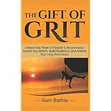 The Gift of Grit: Unleash the Power of Passion &amp; Perseverance, Rewire Your Beliefs, Build Resilience, and Achieve Your Long-term Goals