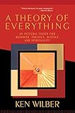 A Theory of Everything: An Integral Vision for Business, Politics, Science and Spirituality by Ken Wilber