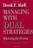 Managing with Dual Strategies: Mastering the Present - Preempting the Future by Derek F. Abell