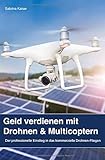 Geld verdienen mit Drohnen & Multicoptern: Der professionelle Einstieg in das kommerzielle Drohnen-Fliegen by