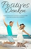 Positives Denken: Erfolgreicher werden durch Positives Denken: Wie du dein Glück findest und dein Leben veränderst. Das ultimative Handbuch zum Glücklichseien und Selbstbewusstsein aufbauen by