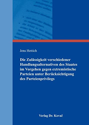 Die Zulässigkeit verschiedener Handlungsalternativen des Staates im Vorgehen gegen extremistische Parteien unter Berücksichtigung des Parteienprivilegs (Verfassungsrecht in Forschung und Praxis)
