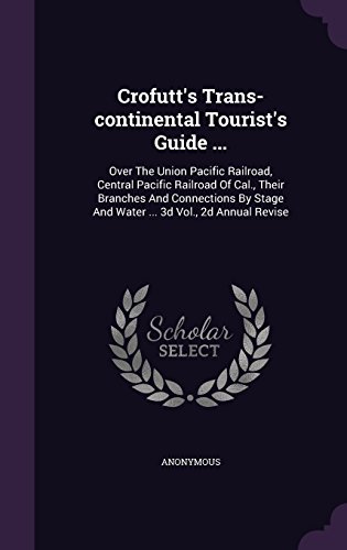 Preisvergleich Produktbild Crofutt's Trans-Continental Tourist's Guide ...: Over the Union Pacific Railroad, Central Pacific Railroad of Cal., Their Branches and Connections by Stage and Water ... 3D Vol., 2D Annual Revise