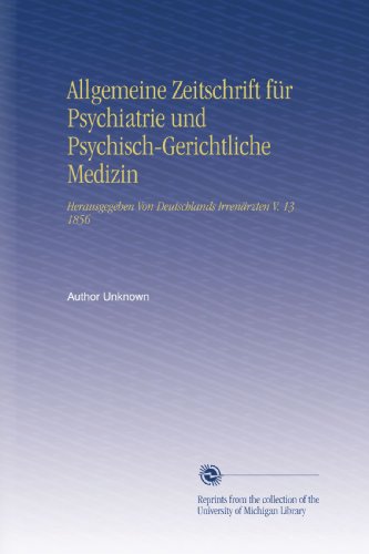 Allgemeine Zeitschrift für Psychiatrie und Psychisch-Gerichtliche Medizin: Herausgegeben Von Deutschlands Irrenärzten V. 13 1856