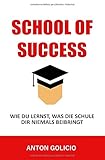 School of Success: Wie Du lernst, was die Schule dir niemals beibringt by Anton Golicio