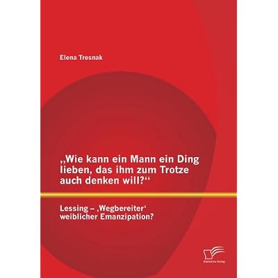 [PDF] Download Wie kann ein Mann ein Ding lieben - das ihm zum Trotze auch denken will?“ Lessing – - Wegbereiter' weiblicher Emanzipation? Kostenlos