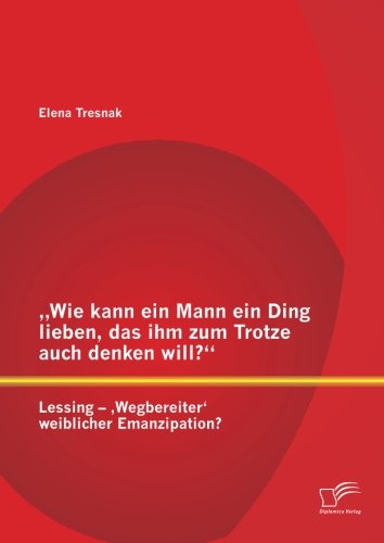 Wie kann ein Mann ein Ding lieben, das ihm zum Trotze auch denken will? Lessing  ,Wegbereiter' weiblicher Emanzipation?
