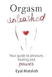 Orgasm Unleashed: Your guide to pleasure, healing and power by Eyal Matsliah