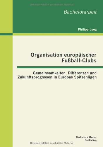 Download Organisation europäischer Fußball-Clubs: Gemeinsamkeiten, Differenzen und Zukunftsprognosen in Europas Spitzenligen Download Organisation europäischer Fußball-Clubs: Gemeinsamkeiten, Differenzen und Zukunftsprognosen in Europas Spitzenligen