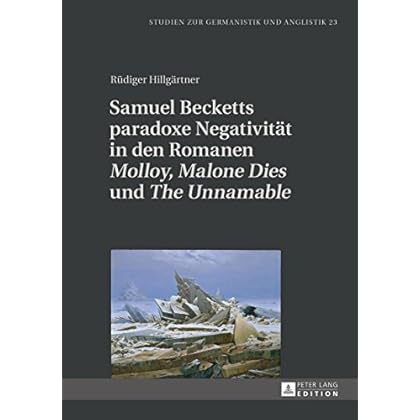 Samuel Becketts paradoxe Negativitaet in den Romanen «Molloy», «Malone Dies» und «The Unnamable» (Studien zur Germanistik und Anglistik 23) Samuel Becketts paradoxe Negativitaet in den Romanen «Molloy», «Malone Dies» und «The Unnamable» (Studien zur Germanistik und Anglistik 23)