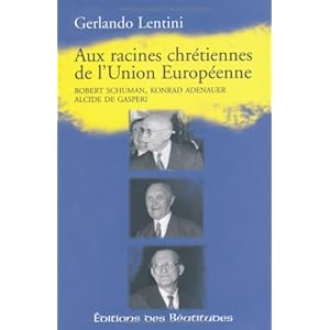 Aux racines chrétiennes de l'Union européenne : Robert Schuman, Konrad Adenauer, Alcide De Gasperi