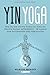 Yin Yoga: Wie Du die sanfte Form des Yoga in Deinen Alltag integrierst - 20 Asanas zum Entspannen und Abschalten by