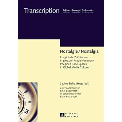 Nostalgie / Nostalgia: Imaginierte Zeit-Raeume in globalen Medienkulturen / Imagined Time-Spaces in Global Media Cultures (Transcription 9) Nostalgie / Nostalgia: Imaginierte Zeit-Raeume in globalen Medienkulturen / Imagined Time-Spaces in Global Media Cultures (Transcription 9)