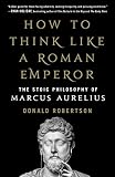 How to Think Like a Roman Emperor: The Stoic Philosophy of Marcus Aurelius (English Edition) by Donald Robertson