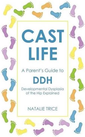 Cast Life: A Parent's Guide to DDH: Developmental Dysplasia of the Hip Explained