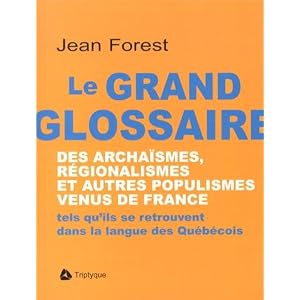 Le grand glossaire des archaïsmes, régionalismes et autres populismes venus de France : Tels qu'ils se retrouvent dans la langue des Québécois