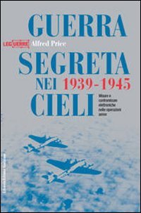 Guerra segreta nei cieli 1939-1945. Misure e contromisure elettroniche nelle operazioni aeree. Ediz. illustrata Guerra segreta nei cieli 1939-1945. Misure e contromisure elettroniche nelle operazioni aeree. Ediz. illustrata