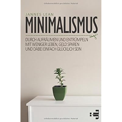 Minimalismus: Durch aufräumen und entrümpeln mit weniger leben, Geld sparen und dabei einfach glücklich sein Minimalismus: Durch aufräumen und entrümpeln mit weniger leben, Geld sparen und dabei einfach glücklich sein