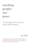 Teaching People Not Poses: 12 Principles for Teaching Yoga with Integrity by 