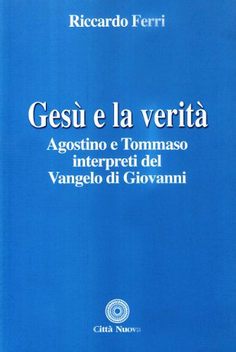 Gesù e la verità. Agostino e Tommaso interpreti del Vangelo di Giovanni Gesù e la verità. Agostino e Tommaso interpreti del Vangelo di Giovanni