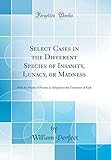 Select Cases in the Different Species of Insanity, Lunacy, or Madness: With the Modes of Practice as Adopted in the Treatment of Each (Classic Reprint)