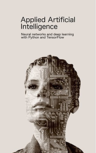 Applied Artificial Intelligence: Neural networks and deep learning with Python and TensorFlow (English Edition)