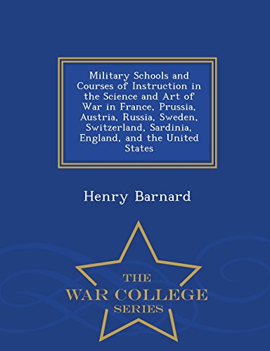 Military Schools and Courses of Instruction in the Science and Art of War in France, Prussia, Austria, Russia, Sweden, Switzerland, Sardinia, England, and the United States - War College Series