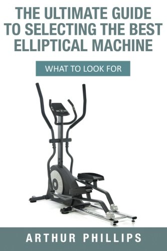 Preisvergleich Produktbild The Ultimate Guide To Selecting The Best Elliptical Machine: What To Look For