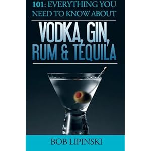 101: Everything You Need To Know About Vodka, Gin, Rum & Tequila by Bob Lipinski (2015-12-01)