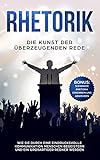 RHETORIK: Die Kunst der überzeugenden Rede: Wie Sie durch eine eindrucksvolle Kommunikation Menschen begeistern und ein großartiger Redner werden - BONUS: Schwarze Rhetorik erkennen und abwehren by 