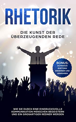RHETORIK: Die Kunst der überzeugenden Rede: Wie Sie durch eine eindrucksvolle Kommunikation Menschen begeistern und ein großartiger Redner werden - BONUS: Schwarze Rhetorik erkennen und abwehren