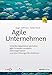 Agile Unternehmen: Veränderungsprozesse gestalten, agile Prinzipien verankern, Selbstorganisation und neue Führungsstile etablieren by 